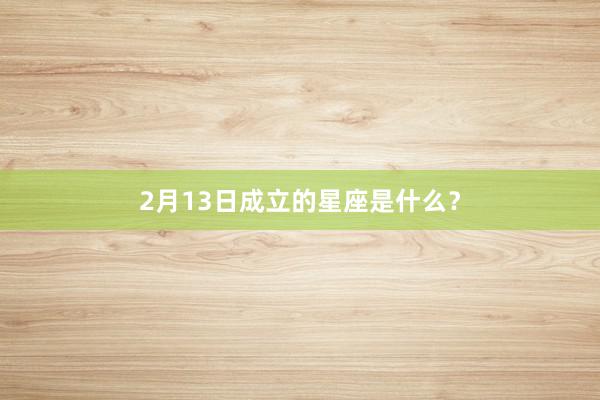 2月13日成立的星座是什么？