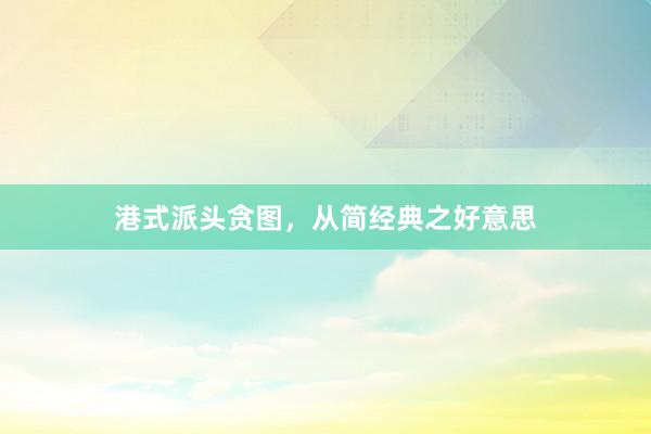 港式派头贪图，从简经典之好意思